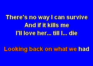 There's no way I can survive
And if it kills me
I'll love her... till I... die

Looking back on what we had