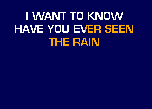 I WANT TO KNOW
HAVE YOU EVER SEEN
THE RAIN