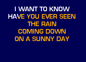 I WANT TO KNOW
HAVE YOU EVER SEEN
THE RAIN
COMING DOWN
ON A SUNNY DAY