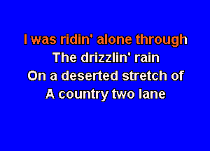 l was ridin' alone through
The drizzlin' rain

On a deserted stretch of
A country two lane