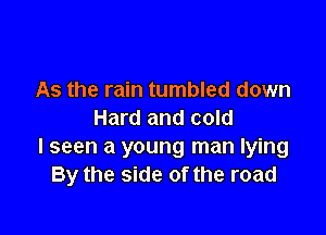 As the rain tumbled down

Hard and cold
I seen a young man lying
By the side of the road