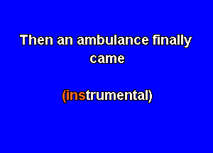 Then an ambulance finally
came

(instrumental)