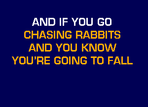 AND IF YOU GO
CHASING RABBITS
AND YOU KNOW
YOU'RE GOING TO FALL