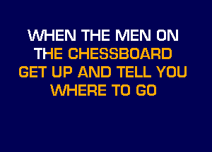 WHEN THE MEN ON
THE CHESSBOARD
GET UP AND TELL YOU
WHERE TO GO