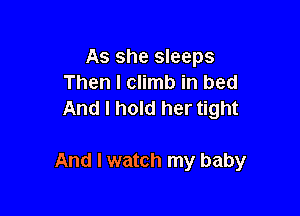 As she sleeps
Then I climb in bed
And I hold her tight

And I watch my baby