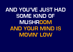 AND YOU'VE JUST HAD
SOME KIND OF
MUSHROOM
AND YOUR MIND IS
MOVIM LOW