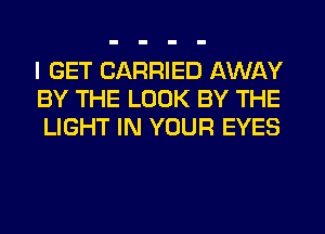 I GET CARRIED AWAY
BY THE LOOK BY THE
LIGHT IN YOUR EYES