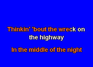 Thinkin' 'bout the wreck on
the highway

In the middle of the night