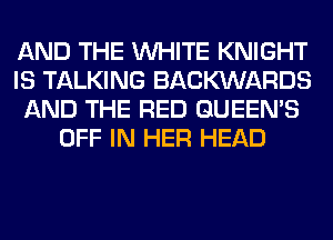 AND THE WHITE KNIGHT
IS TALKING BACKXNARDS
AND THE RED QUEEN'S
OFF IN HER HEAD