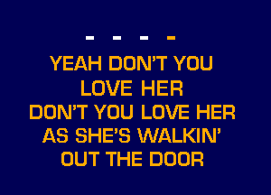 YEAH DUMT YOU
LOVE HER
DON'T YOU LOVE HER
AS SHE'S WALKIN'
OUT THE DOOR