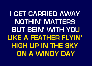 I GET CARRIED AWAY
NOTHIN' MATTERS
BUT BEIN' WITH YOU
LIKE A FEATHER FLYIN'
HIGH UP IN THE SKY
ON A WINDY DAY