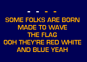 SOME FOLKS ARE BORN
MADE TO WAVE
THE FLAG
00H THEY'RE RED WHITE
AND BLUE YEAH