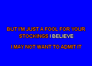 BUT I'M JUST A FOOL FOR YOUR
STOCKINGS I BELIEVE

I MAY NOT WANT TO ADMIT IT