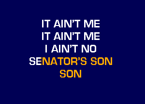 IT AIN'T ME
IT AIN'T ME
I AIN'T N0

SENATORB SON
SON