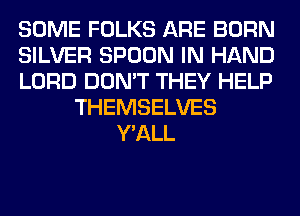 SOME FOLKS ARE BORN
SILVER SPOON IN HAND
LORD DON'T THEY HELP
THEMSELVES
Y'ALL