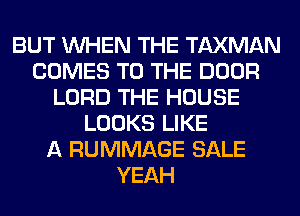 BUT WHEN THE TAXMAN
COMES TO THE DOOR
LORD THE HOUSE
LOOKS LIKE
A RUMMAGE SALE
YEAH