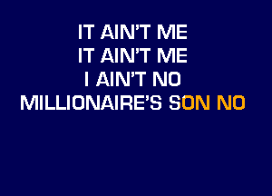 IT AIN'T ME
IT AIN'T ME
I AIN'T N0

MILLIDNAIRE'S SON N0