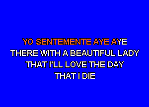 Y0 SENTEMENTE AYE AYE
THERE WITH A BEAUTIFUL LADY
THAT I'LL LOVE THE DAY
THAT I DIE