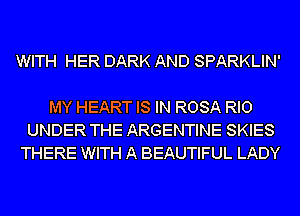 WITH HER DARK AND SPARKLIN'

MY HEART IS IN ROSA RIO
UNDER THE ARGENTINE SKIES
THERE WITH A BEAUTIFUL LADY