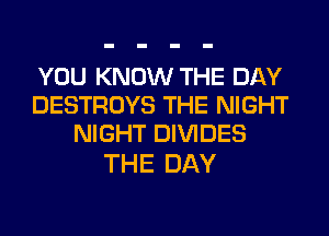 YOU KNOW THE DAY
DESTROYS THE NIGHT
NIGHT DIVIDES

THE DAY