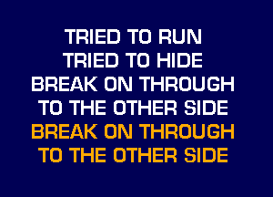 TRIED TO RUN
TRIED TO HIDE
BREAK 0N THROUGH
TO THE OTHER SIDE
BREAK 0N THROUGH
TO THE OTHER SIDE