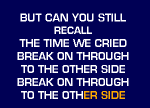 BUT CAN YOU STILL
RECALL

THE TIME WE CRIED
BREAK 0N THROUGH
TO THE OTHER SIDE
BREAK 0N THROUGH
TO THE OTHER SIDE