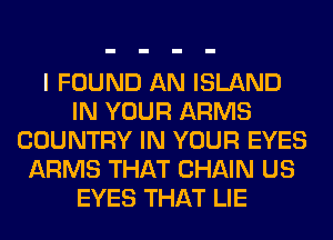 I FOUND AN ISLAND
IN YOUR ARMS
COUNTRY IN YOUR EYES
ARMS THAT CHAIN US
EYES THAT LIE