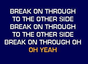 BREAK 0N THROUGH
TO THE OTHER SIDE
BREAK 0N THROUGH
TO THE OTHER SIDE
BREAK 0N THROUGH 0H
OH YEAH