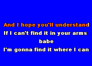 And I hope you'll understand
If I can't find it in your arms
babe

I'm gonna find it where I can