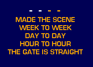 MADE THE SCENE
WEEK T0 WEEK
DAY TO DAY
HOUR T0 HOUR
THE GATE IS STRAIGHT