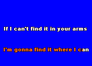 If I can't find it in your arms

I'm gonna find it where I can