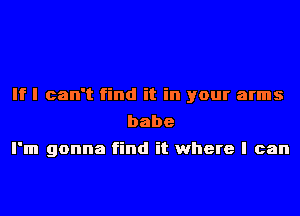 If I can't find it in your arms
babe
I'm gonna find it where I can