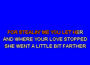 FOR STEALIN' ME YOU LET HER
AND WHERE YOUR LOVE STOPPED
SHE WENT A LI'I'I'LE BIT FARTHER