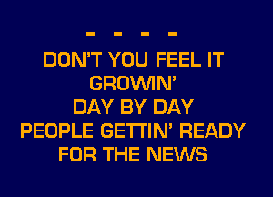 DON'T YOU FEEL IT
GROWN
DAY BY DAY
PEOPLE GETI'IM READY
FOR THE NEWS