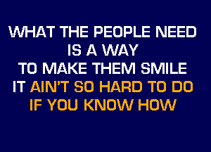 WHAT THE PEOPLE NEED
IS A WAY
TO MAKE THEM SMILE
IT AIN'T SO HARD TO DO
IF YOU KNOW HOW