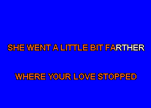 SHE WENT A LI'I'I'LE BIT FARTHER

WHERE YOUR LOVE STOPPED