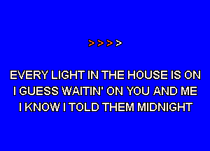 EVERY LIGHT IN THE HOUSE IS ON
I GUESS WAITIN' ON YOU AND ME
I KNOW I TOLD THEM MIDNIGHT