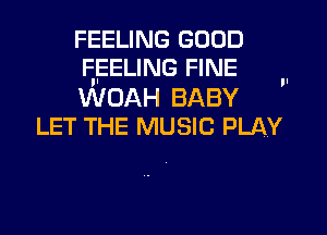 FEELING GOOD
FEELING FINE

WOAH BABY

LET THE MUSIC PLAY