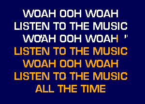 WOAH 00H WOAH
LISTEN TO THE MUSIC
WUAH 00H WOAH 
LISTEN TO THE MUSIC
WOAH 00H WOAH
LISTEN TO THE MUSIC
ALL THE TIME