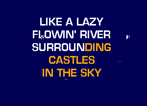 LIKE A LAZY
FLDWN' RIVER u
SURROUNDING

CASTLES
IN THE SKY