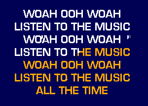 WOAH 00H WOAH
LISTEN TO THE MUSIC
WUAH 00H WOAH 
LISTEN TO THE MUSIC
WOAH 00H WOAH
LISTEN TO THE MUSIC
ALL THE TIME