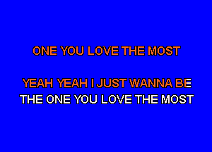 ONE YOU LOVE THE MOST

YEAH YEAH IJUST WANNA BE
THE ONE YOU LOVE THE MOST