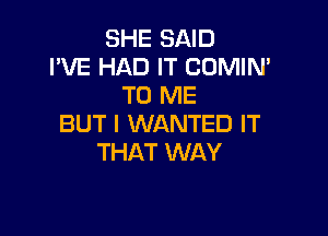 SHE SAID
I'VE HAD IT COMIN'
TO ME

BUT I WANTED IT
THAT WAY