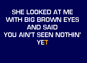 SHE LOOKED AT ME
WITH BIG BROWN EYES
AND SAID
YOU AIN'T SEEN NOTHIN'
YET