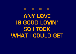 ANY LOVE
IS GOOD LOVIN'

souTooK
WHATI COULD GET