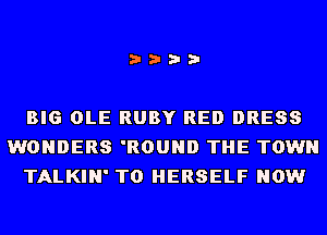 i???

BIG OLE RUBY RED DRESS
WONDERS 'ROUND THE TOWN
TALKIN' T0 HERSELF NOW