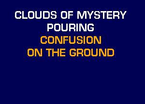 CLOUDS 0F MYSTERY
POURING
CONFUSIUN

ON THE GROUND