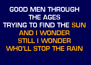 GOOD MEN THROUGH
THE AGES
TRYING TO FIND THE SUN
AND I WONDER
STILL I WONDER
VVHO'LL STOP THE RAIN