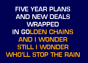 FIVE YEAR PLANS
AND NEW DEALS
WRAPPED
IN GOLDEN CHAINS
AND I WONDER
STILL I WONDER
VVHO'LL STOP THE RAIN