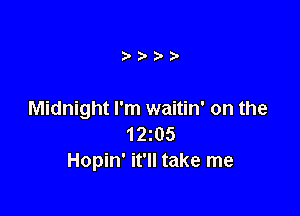 t!')-?'?'

Midnight I'm waitin' on the
12z05
Hopin' it'll take me